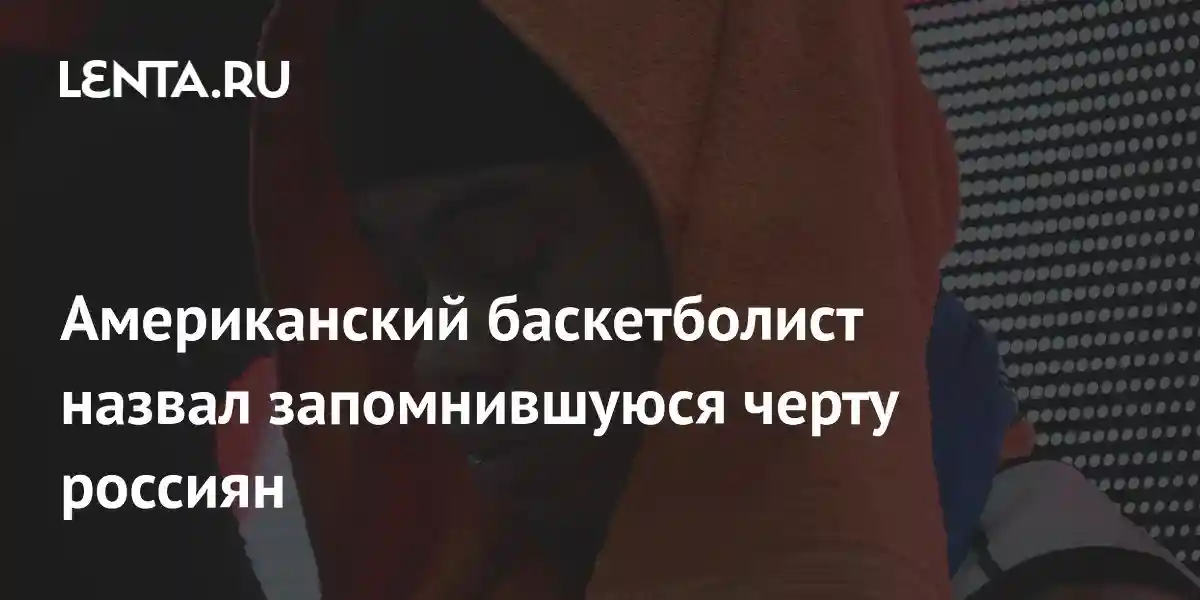 Американский баскетболист назвал запомнившуюся черту россиян