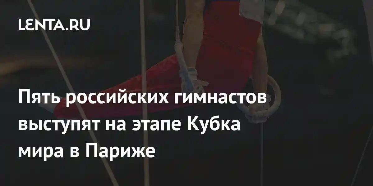 Пять российских гимнастов выступят на этапе Кубка мира в Париже