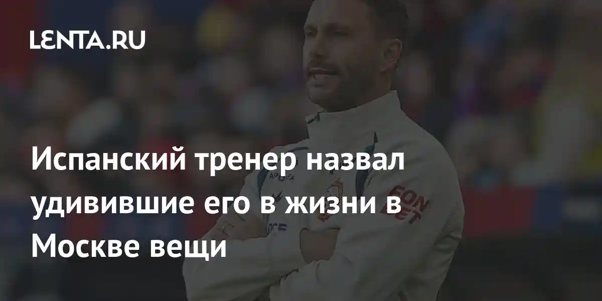 Испанский тренер назвал удивившие его в жизни в Москве вещи