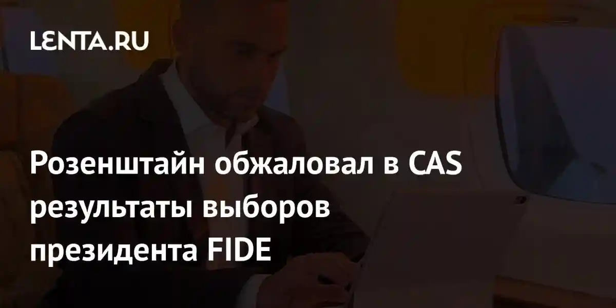 Розенштайн обжаловал в CAS результаты выборов президента FIDE