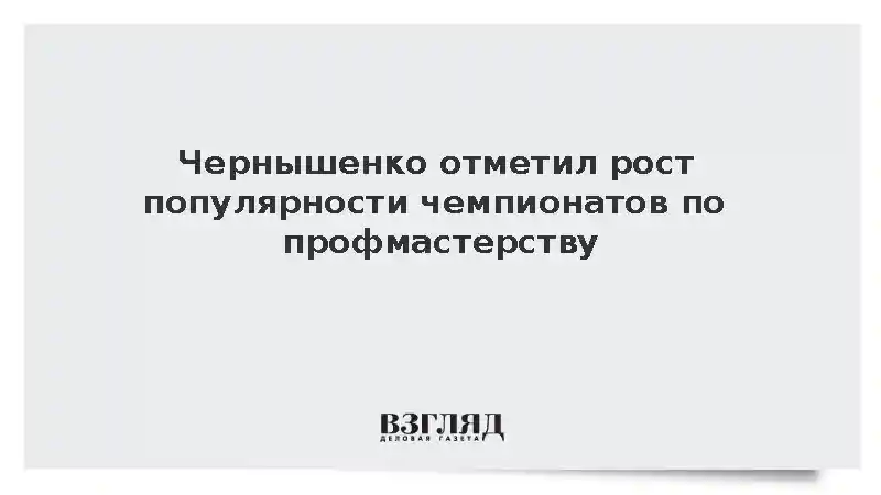 Чернышенко отметил рост популярности чемпионатов по профмастерству