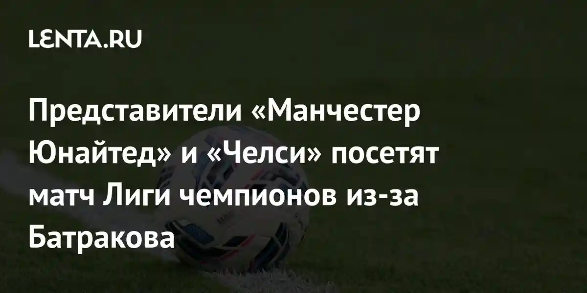 Представители «Манчестер Юнайтед» и «Челси» посетят матч Лиги чемпионов из-за Батракова