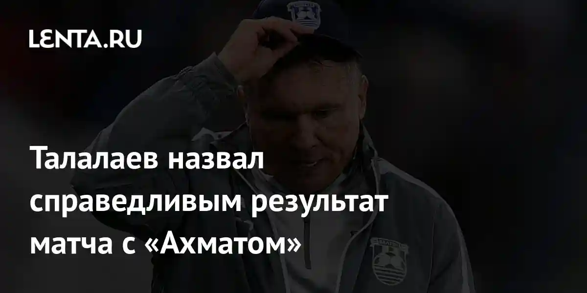 Талалаев назвал справедливым результат матча с «Ахматом»