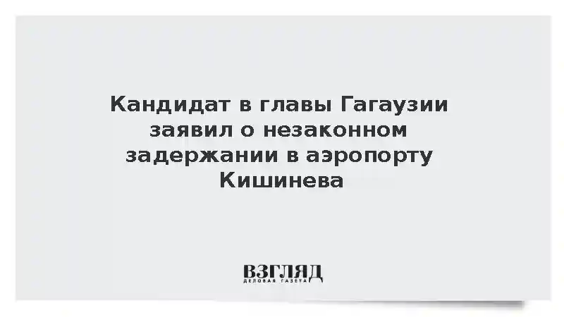 Кандидат на выборах главы Гагаузии Влах заявил об удержании в аэропорту Кишинева