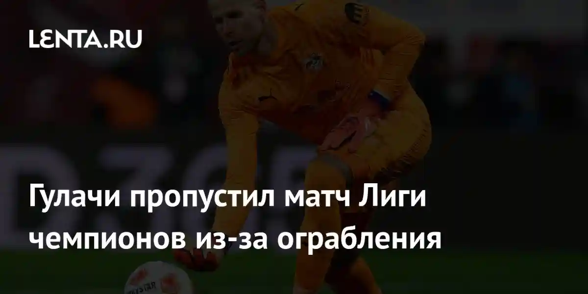 Гулачи пропустил матч Лиги чемпионов из-за ограбления