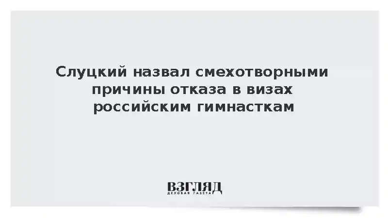 Слуцкий назвал карикатурными причины отказа в визах российским гимнасткам