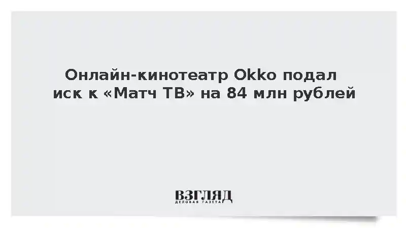 Онлайн-кинотеатр Okko подал иск к «Матч ТВ» на 84 млн рублей