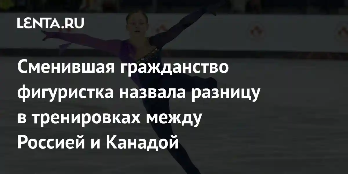 Сменившая гражданство фигуристка назвала разницу в тренировках между Россией и Канадой