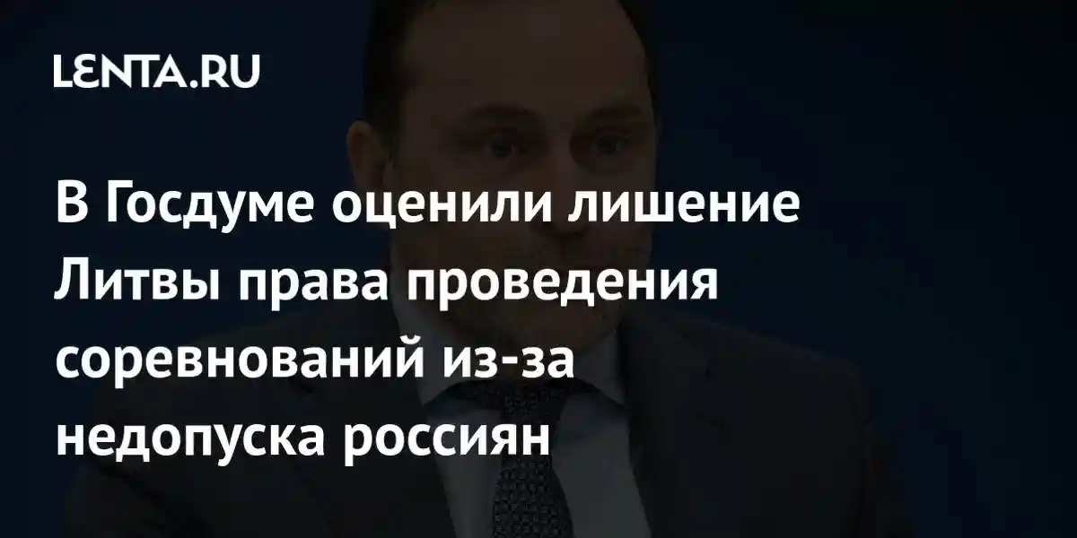 В Госдуме оценили лишение Литвы права проведения соревнований из-за недопуска россиян