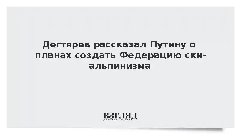 Дегтярев рассказал Путину о планах создать Федерацию ски-альпинизма