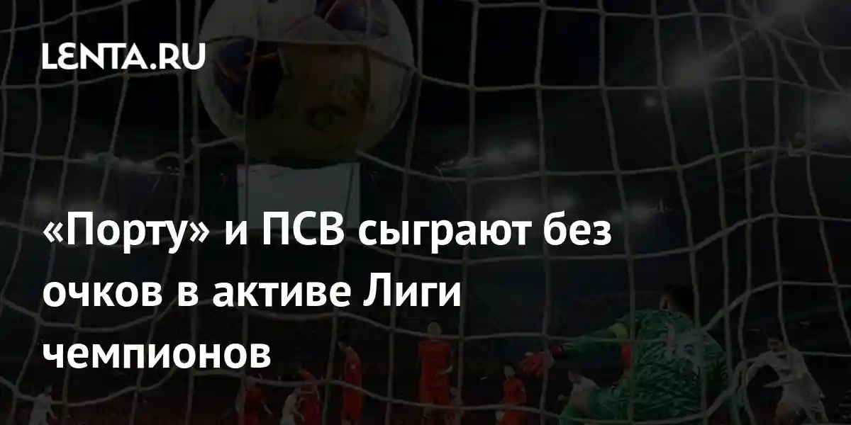«Порту» и ПСВ сыграют без очков в активе Лиги чемпионов