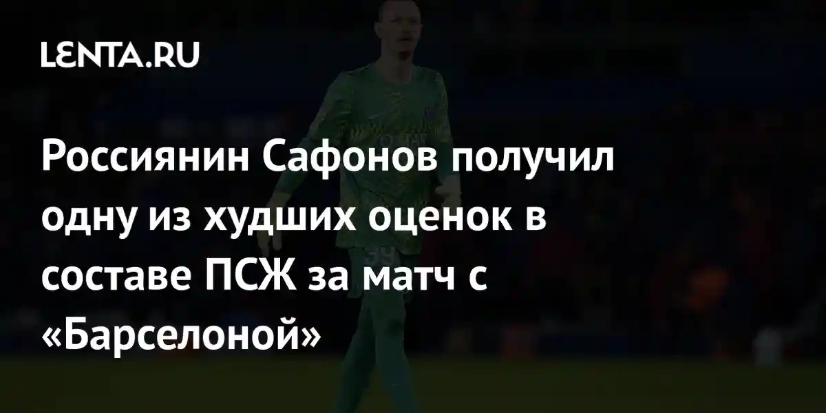 Россиянин Сафонов получил одну из худших оценок в составе ПСЖ за матч с «Барселоной»